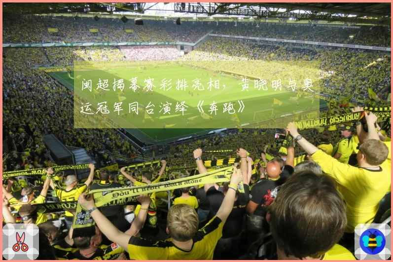 闽超揭幕赛彩排亮相，黄晓明与奥运冠军同台演绎《奔跑》