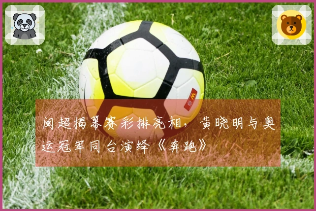 闽超揭幕赛彩排亮相，黄晓明与奥运冠军同台演绎《奔跑》