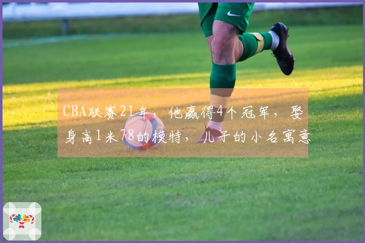 CBA联赛21年，他赢得4个冠军，娶身高1米78的模特，儿子的小名寓意深远