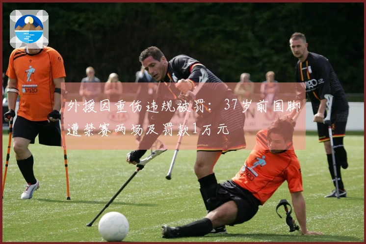 外援因重伤违规被罚：37岁前国脚遭禁赛两场及罚款1万元