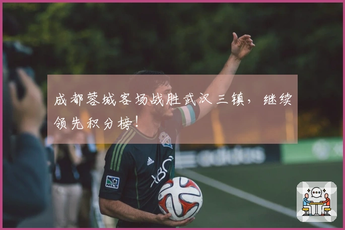 成都蓉城客场战胜武汉三镇，继续领先积分榜！