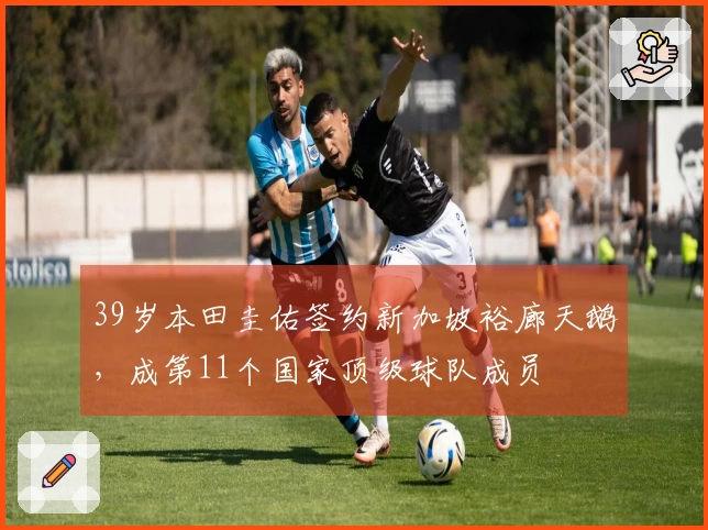39岁本田圭佑签约新加坡裕廊天鹅，成第11个国家顶级球队成员