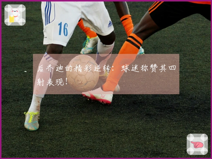 后乔迪的精彩逆转：球迷称赞其四射表现！