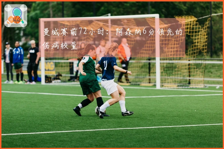 曼城赛前72小时：阿森纳6分领先的伤病较量
