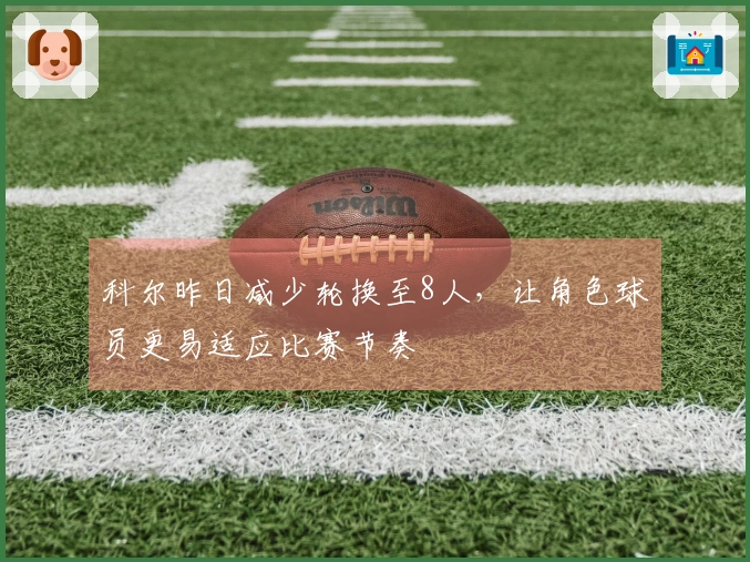 科尔昨日减少轮换至8人，让角色球员更易适应比赛节奏