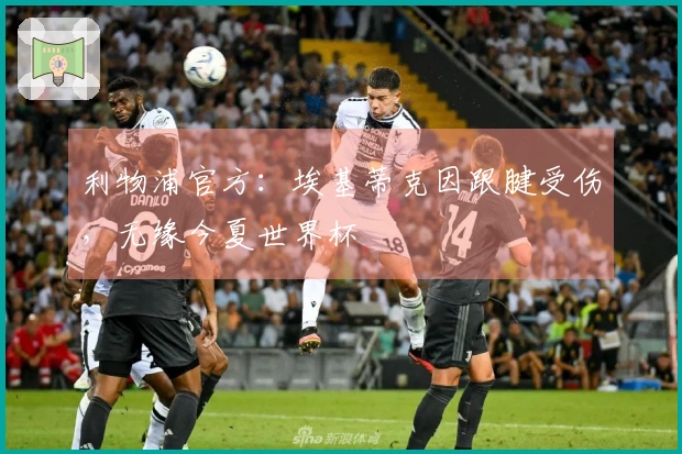利物浦官方：埃基蒂克因跟腱受伤，无缘今夏世界杯