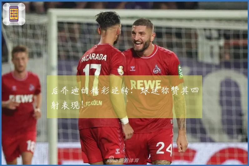 后乔迪的精彩逆转：球迷称赞其四射表现！