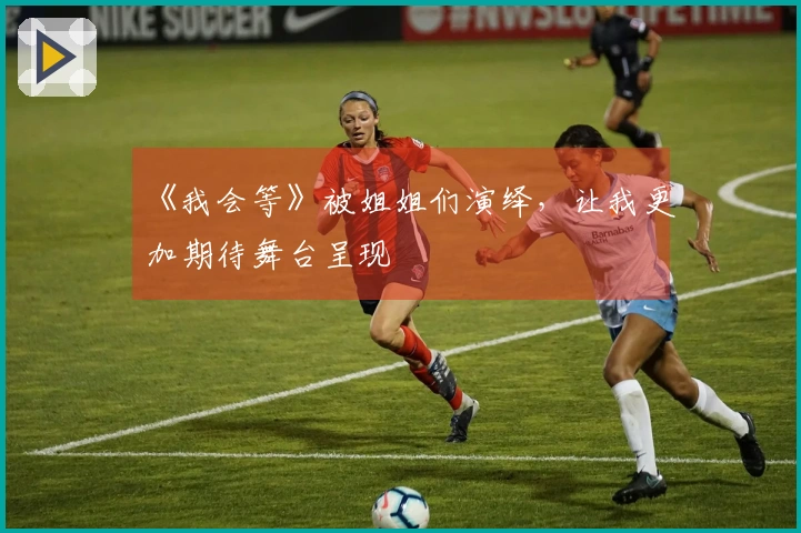 《我会等》被姐姐们演绎，让我更加期待舞台呈现