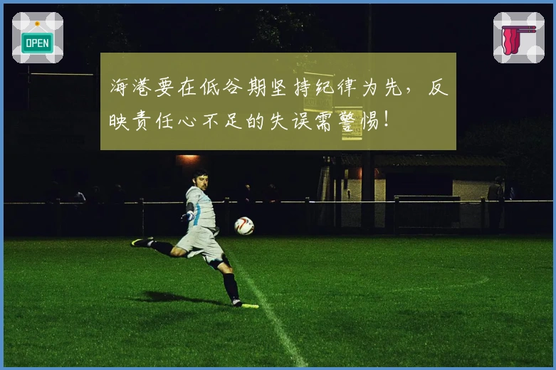 海港要在低谷期坚持纪律为先，反映责任心不足的失误需警惕！