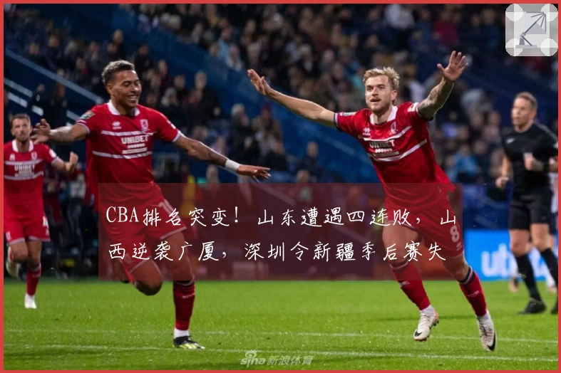 CBA排名突变！山东遭遇四连败，山西逆袭广厦，深圳令新疆季后赛失望