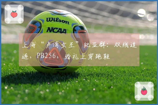 上海“卢湾女王”纪亚群：双线追逐，PB256，婚礼上穿跑鞋