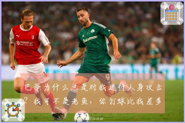 巴爷为什么总是对我进行人身攻击？我可不是老鱼，你打球比我差多了！