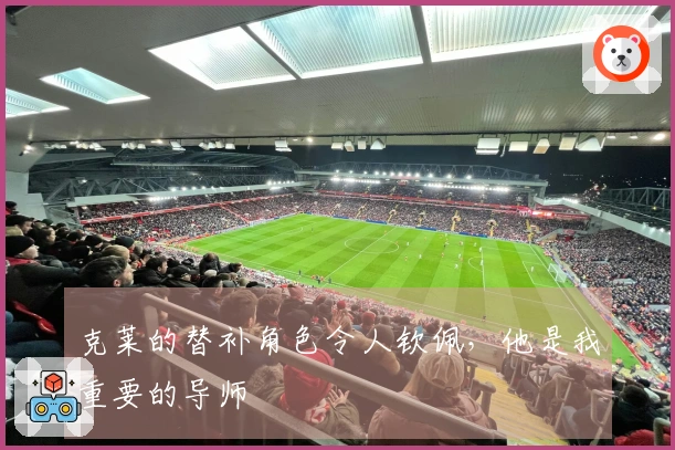 克莱的替补角色令人钦佩，他是我重要的导师