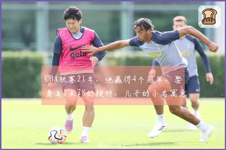 CBA联赛21年，他赢得4个冠军，娶身高1米78的模特，儿子的小名寓意深远