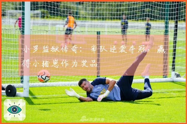 小罗监狱传奇：率队逆袭夺冠，赢得小猪崽作为奖品